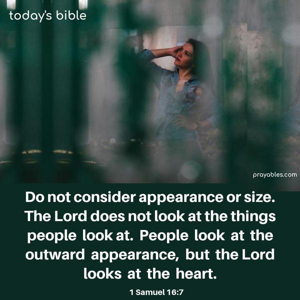 Do not consider appearance or size. The Lord does not look at the things people look at. People look at the outward appearance, but the Lord looks at the heart. 1 Samuel 16:7