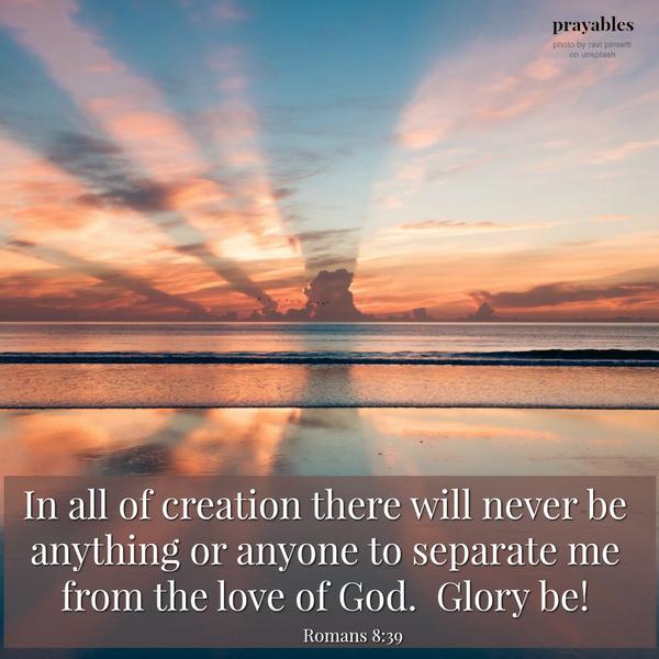 Romans 8:39 In all of creation there will never be anything or anyone to separate me from the love of God. Glory be!