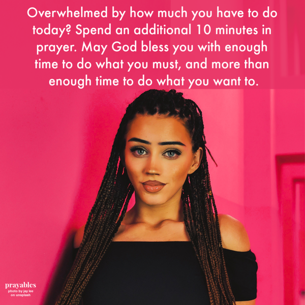 Overwhelmed by how much you have to do today? Spend an additional 10 minutes in prayer. May God bless you with enough time to do what you must, and more than enough time to do what you want to.