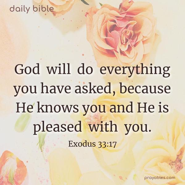 God will do everything you have asked, because He knows you and He is pleased with you. Exodus 33:17