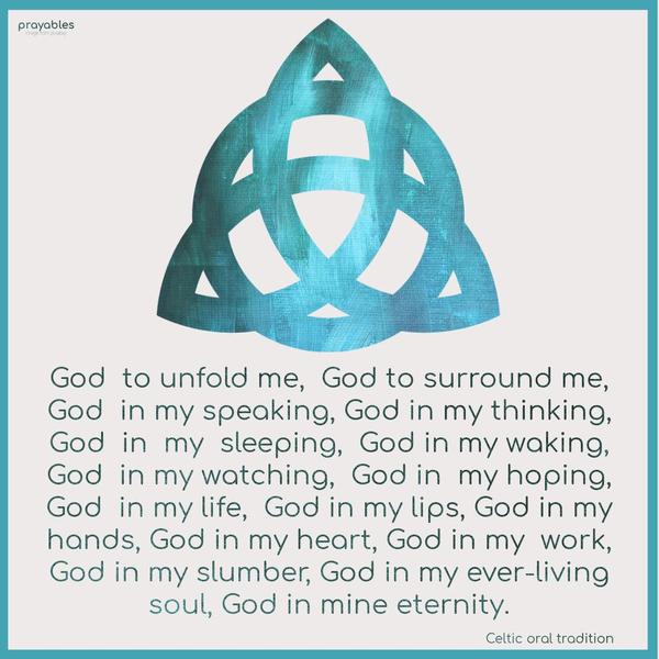 God to unfold me, God to surround me, God in my speaking, God in my thinking, God in my sleeping, God in my waking, guided my watching, God in my hoping, God in my life, guided my lips,
God in my hands, God in my heart, God in my working, God in my slumber, God in mine ever-living soul, God in mine eternity. Celtic oral tradition