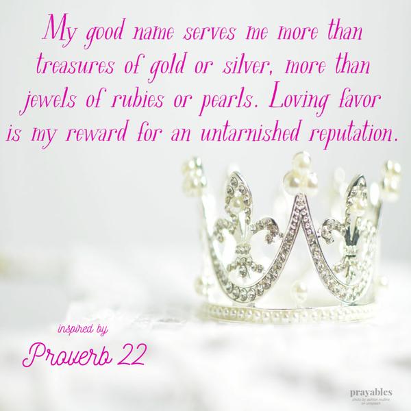 Proverbs 22 (inspired)  My good name serves me more than treasures of gold or silver, more than jewels of diamonds or pearls. Loving favor is my reward for an untarnished reputation.