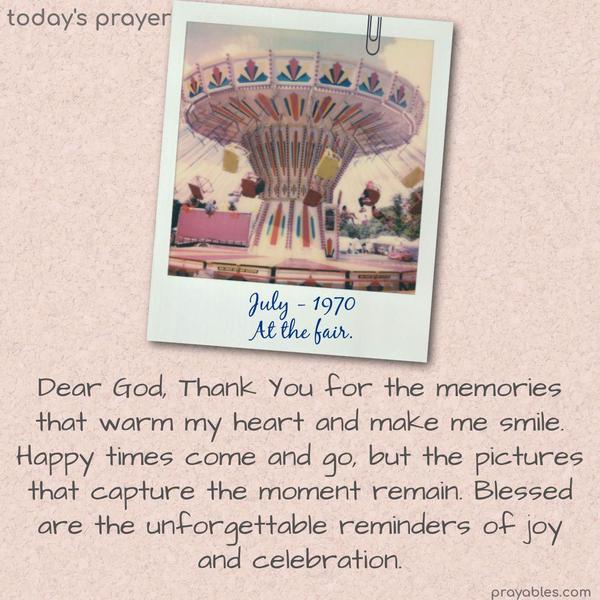 Dear God, Thank You for the memories that warm my heart and make me smile. Happy times come and go, but the pictures that capture the moment remain. Blessed are the unforgettable reminders of joy and celebration.