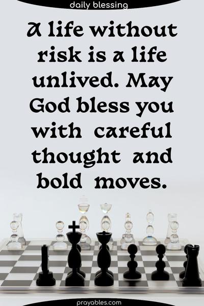 A life without risk is a life unlived. May God bless you with careful thought and bold moves.
