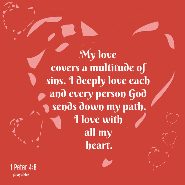 1 Peter 4:8 My love covers a multitude of sins. I deeply love each and every person God sends down my path. I love with all my heart.