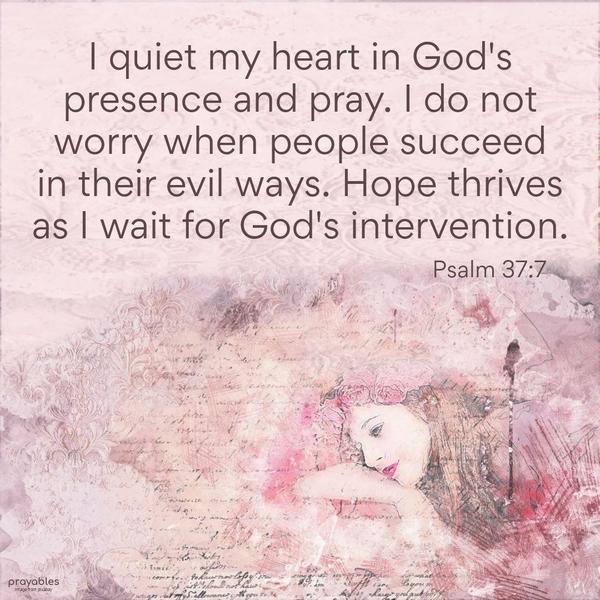 Psalm 37:7 I quiet my heart in God’s presence and pray. I do not worry when people succeed in their evil ways. Hope thrives as I wait for God’s intervention.