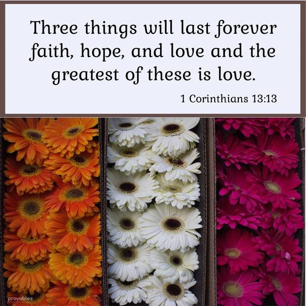 1 Corinthians 13:13 Three things will last forever; faith, hope, and love. and the greatest of these is love.