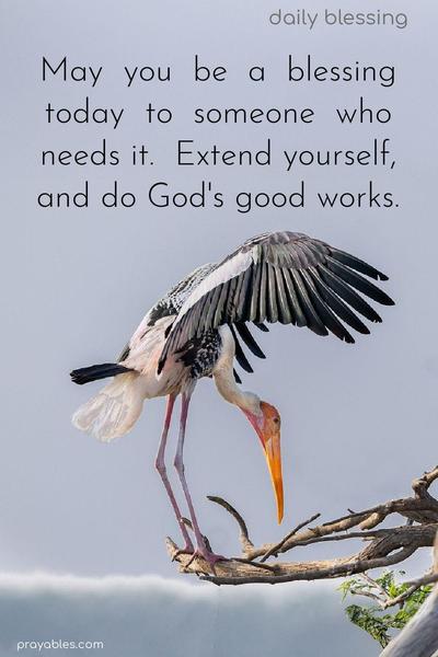May you be a blessing today to someone who needs it. Extend yourself, and do God’s good works.