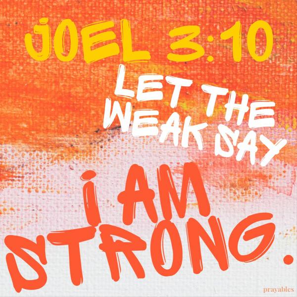 Joel 3:10 Let the weak say: I am strong.