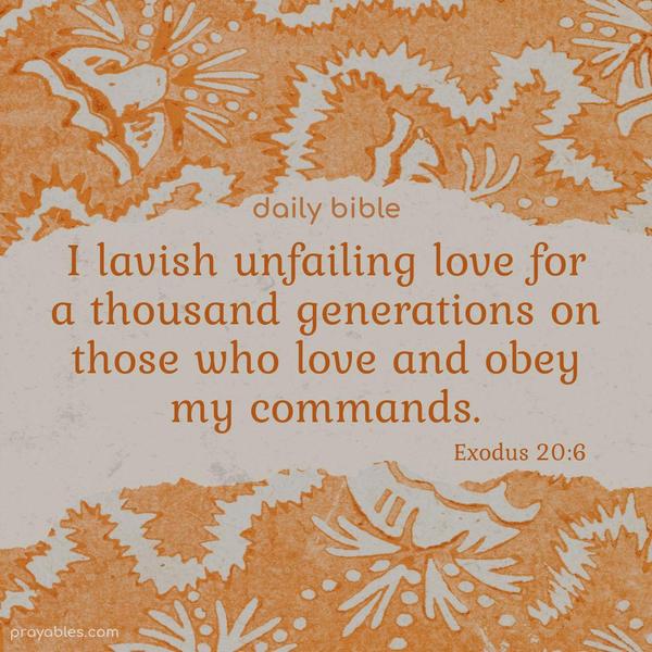 I lavish unfailing love for a thousand generations on those who love and obey my commands. Exodus 20:6