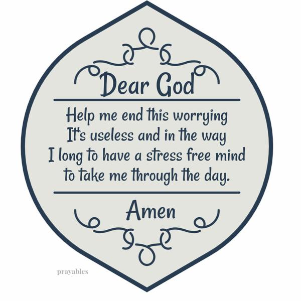 Dear God, help me end this worrying. It’s useless and in the way. I long to have a stress free mind to take me through the day.
Amen