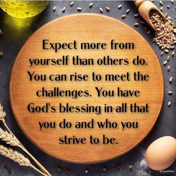 Expect more from yourself than others do. You can rise to meet the challenges. You have God's blessing in all that you do and who you strive to be.