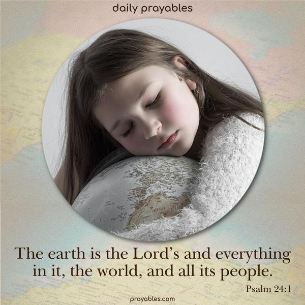 The earth is the Lord’s and everything in it, the world, and all its people. Psalm 24:1