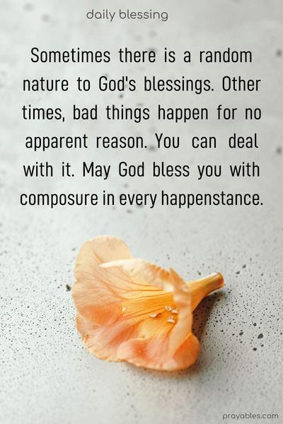 Sometimes there is a random nature to God's blessings. Other times, bad things happen for no apparent reason. You can deal with it. May God bless you with composure in every happenstance.