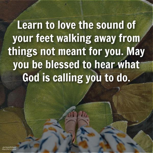 Learn to love the sound of your feet walking away from things not meant for you. May you be blessed to hear what God is calling you to do.