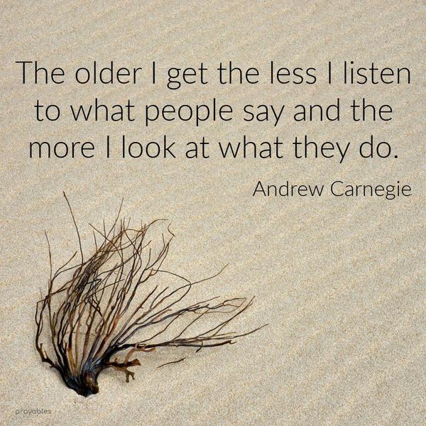 The older I get the less I listen to what people say and the more I look at what they do. Andrew Carnegie