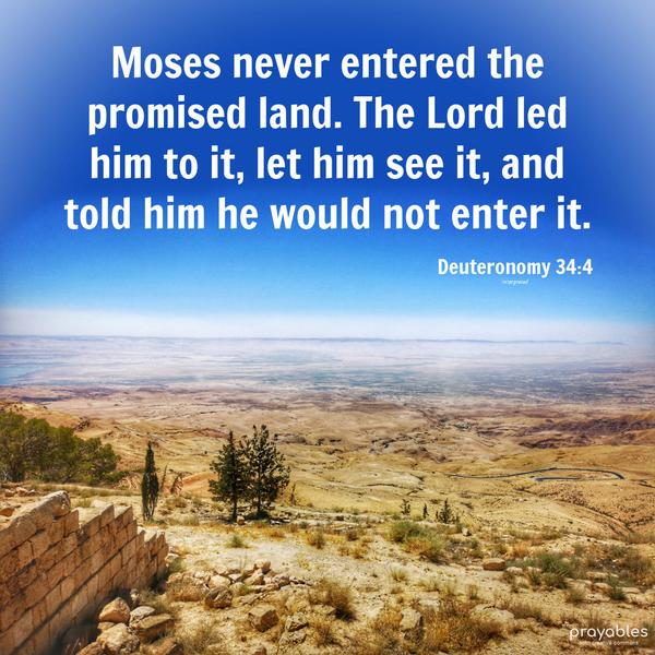 Deuteronomy 34:4  Moses never entered the promised land. The Lord led him to it, let him see it, and told him he would not enter it. 