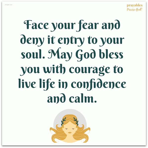 Face your fear and deny it entry to your soul. May God bless you with courage to live life in confidence and calm.