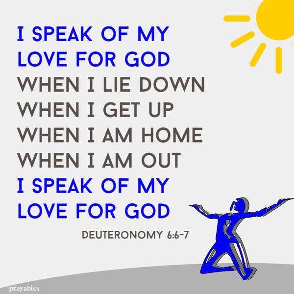 Deuteronomy 6:6-7 I speak of my love for God when I lie down, when I get up, when I am home, when I am out, I speak of my love for God.