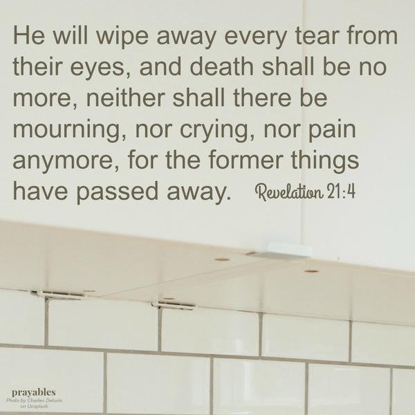 Revelation 21:4 He will wipe away every tear from their eyes, and death shall be no more, neither shall there be mourning, nor crying, nor pain anymore, for the former things have passed away.