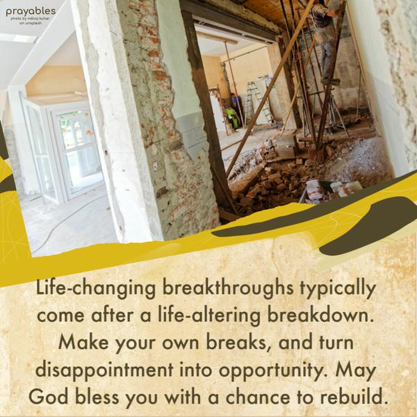 Life-changing breakthroughs typically come after a life-altering breakdown. Make your own breaks, and turn disappointment into opportunity. May God bless you with a chance to
rebuild.