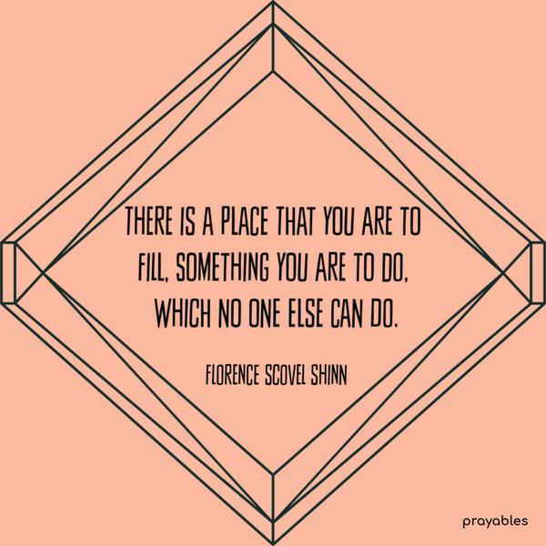 There is a place that you are to fill, something you are to do, which no one else can do. Florence Scovel Shinn