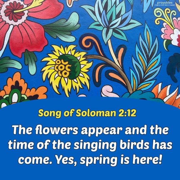 Song of Soloman 2:12 The flowers appear, and the time of the singing birds has come. Yes, spring is here!