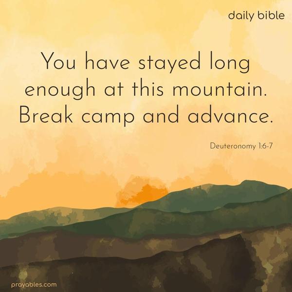 You have stayed long enough at this mountain. Break camp and advance. Deuteronomy 1:6-7