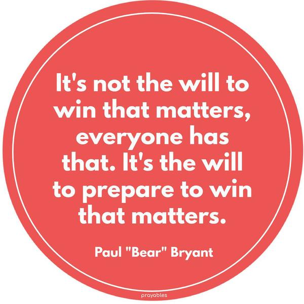 It’s not the will to win that matters—everyone has that. It’s the will to prepare to win that matters. Paul “Bear” Bryant