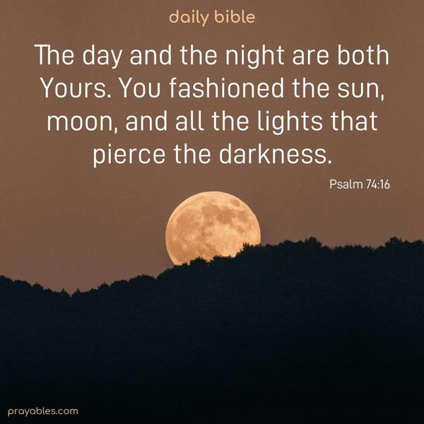 The day and the night are both Yours. You fashioned the sun, moon, and all the lights that pierce the darkness. Psalm 74:16