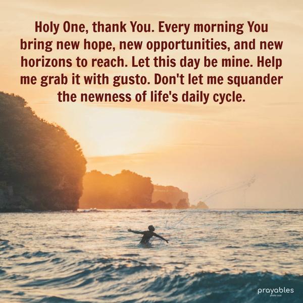 Holy One, thank You. Every morning You bring new hope, new opportunities, and new horizons to reach. Let this day be mine. Help me grab it with gusto. Don’t let me squander
the newness of life’s daily cycle.