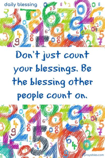 Don’t just count your blessings. Be the blessing other people count on.
