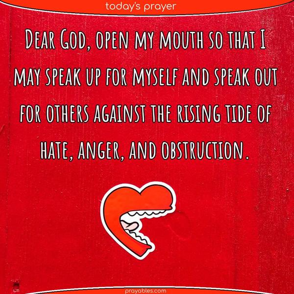 Dear God, open my mouth so that I may speak up for myself and speak out for others against the rising tide of hate, anger, and obstruction.