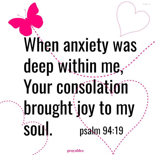 psalm 94:19 When anxiety was deep within me, Your consolation brought joy to my soul.