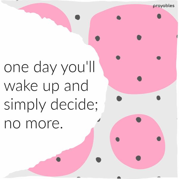 One day you’ll wake up and simply decide; no more. Prayables