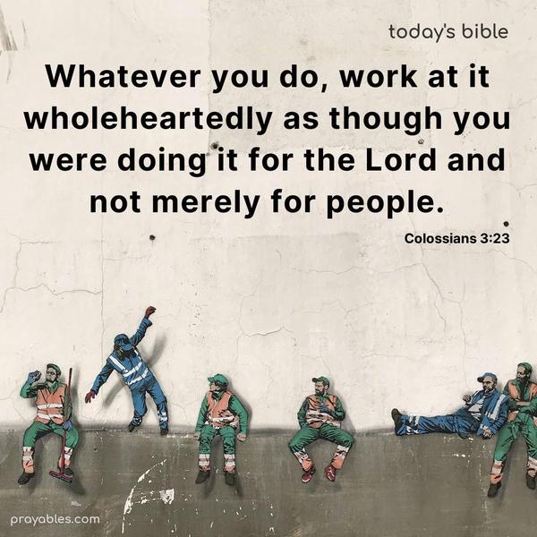 Whatever you do, work at it wholeheartedly as though you were doing it for the Lord and not merely for people. Colossians 3:23