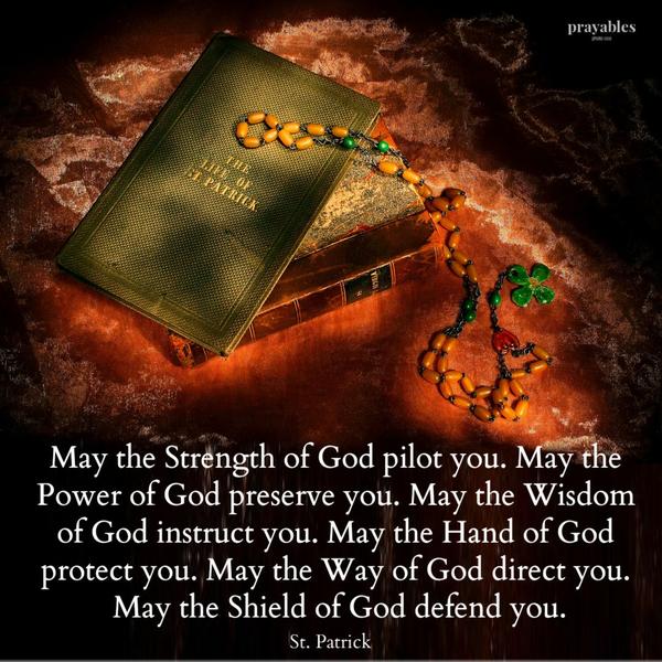 May the Strength of God pilot you. May the Power of God preserve you. May the Wisdom of God instruct you. May the Hand of God protect you. May the Way of God direct you. May
the Shield of God defend you.   St. Patrick