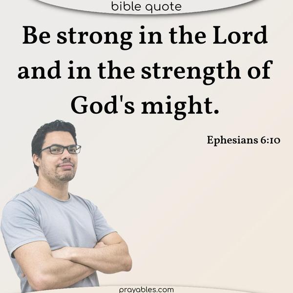 Ephesians 6:10 Be strong in the Lord and in the strength of God's might.