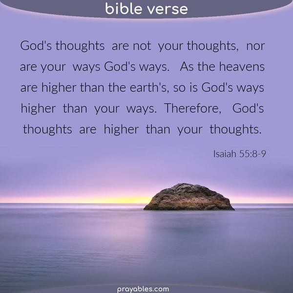 Isaiah 55:8-9 God's thoughts are not your thoughts, nor are your ways God's ways. As the heavens are higher than the earth's, so are God's
ways higher than your ways. Therefore, God's thoughts are higher than your thoughts.