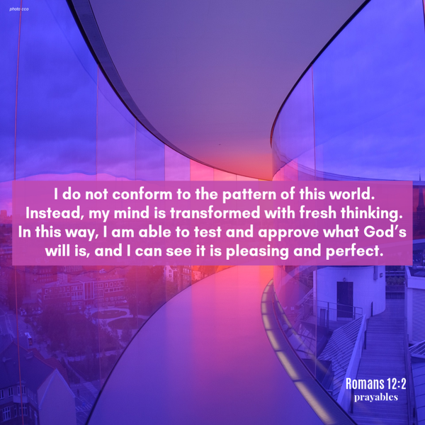 Romans 12:2  I do not conform to the pattern of this world. Instead, my mind is transformed with fresh thinking. In this way, I am able to test and approve what God’s will is, and I can see it is pleasing and perfect.