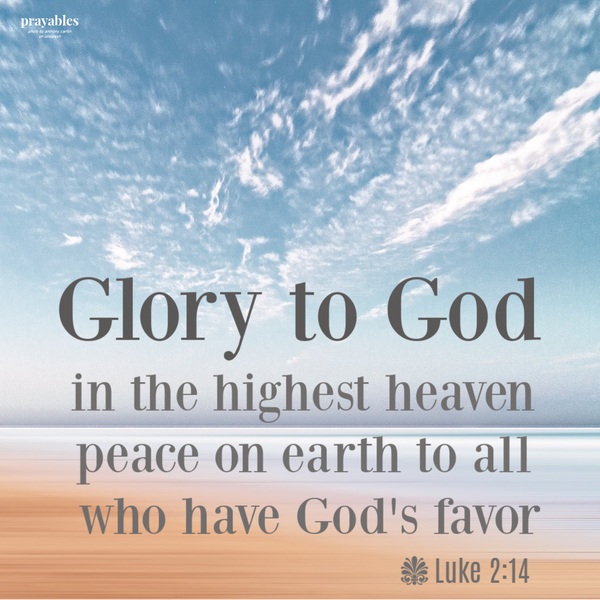 Luke 2:14 Glory to God in the highest heaven. Peace on earth to all who have God's favor.