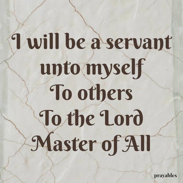 I will be a servant unto myself To others To the Lord Master of All.