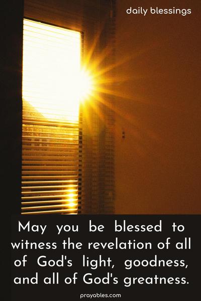 May you be blessed to witness the revelation of all of God’s light, goodness, and all of God’s greatness.