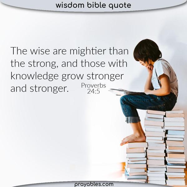 Proverbs 24:5 The wise are mightier than the strong, and those with knowledge grow stronger and stronger.