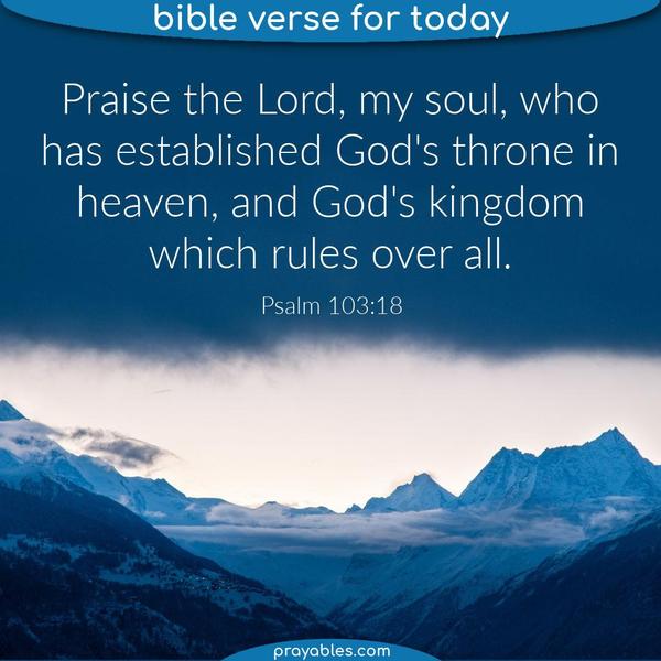 Psalm 103:18 Praise the Lord, my soul, who has established God's throne in heaven, and God's kingdom which rules over all.