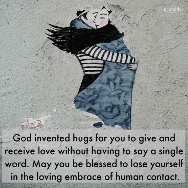 God invented hugs for you to give and receive love without having to say a single word. May you be blessed to lose yourself in the
loving embrace of human contact.