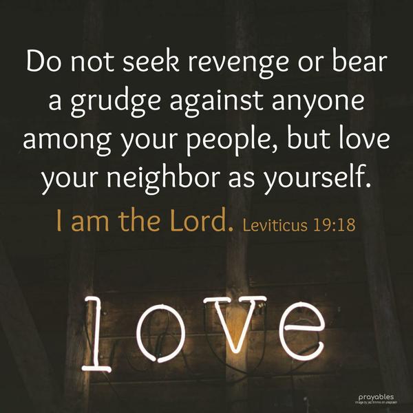 Leviticus 19:18 Do not seek revenge or bear a grudge against anyone among your people, but love your neighbor as yourself. I am the Lord.