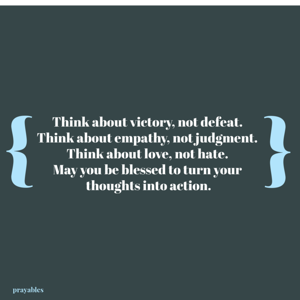 Think about victory, not defeat.  Think about empathy, not judgment.  Think about love, not hate.  May you be blessed to turn your  thoughts into action.