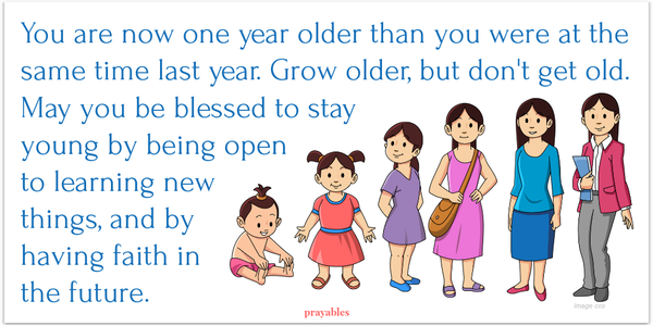 You are now one year older than you were at the same time last year. Grow older, but don't get old. May you be blessed to stay young by being open to learning new  things, and by  having faith in  the future.