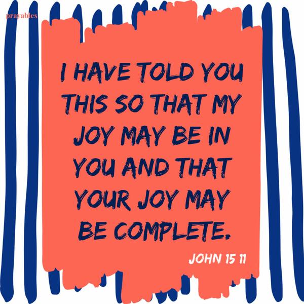 John 15:11 I have told you this so that my joy may be in you and that your joy may be complete.